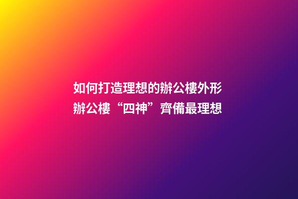 如何打造理想的辦公樓外形 辦公樓“四神”齊備最理想